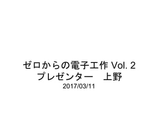 ゼロからの電子工作 Vol. 2
プレゼンター 上野
2017/03/11
 