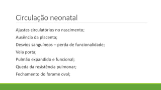 Circulação neonatal
Ajustes circulatórios no nascimento;
Ausência da placenta;
Desvios sanguíneos – perda de funcionalidade;
Veia porta;
Pulmão expandido e funcional;
Queda da resistência pulmonar;
Fechamento do forame oval;
 