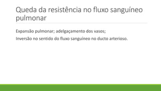 Queda da resistência no fluxo sanguíneo
pulmonar
Expansão pulmonar; adelgaçamento dos vasos;
Inversão no sentido do fluxo sanguíneo no ducto arterioso.
 