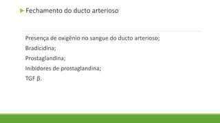 Presença de oxigênio no sangue do ducto arterioso;
Bradicidina;
Prostaglandina;
Inibidores de prostaglandina;
TGF β.
 Fechamento do ducto arterioso
 