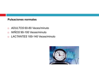 Pulsaciones normales
 ADULTOS 60-80 Veces/minuto
 NIÑOS 90-100 Veces/minuto
 LACTANTES 100-140 Veces/minuto
 