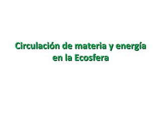 Circulación de materia y energía
          en la Ecosfera
 