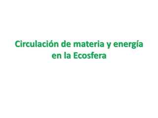 Circulación de materia y energía
en la Ecosfera
 