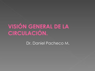 VISIÓN GENERAL DE LA CIRCULACIÓN. Dr. Daniel Pacheco M. 