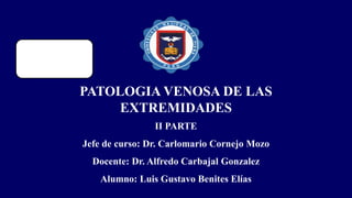 PATOLOGIA VENOSA DE LAS
EXTREMIDADES
II PARTE
Jefe de curso: Dr. Carlomario Cornejo Mozo
Docente: Dr. Alfredo Carbajal Gonzalez
Alumno: Luis Gustavo Benites Elías
 