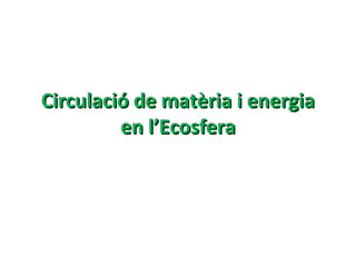 Circulació de matèria i energia
         en l’Ecosfera
 