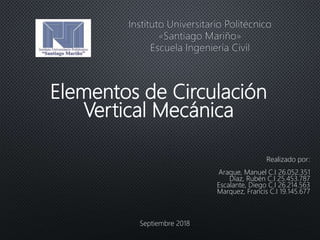 Elementos de Circulación
Vertical Mecánica
Realizado por:
Araque, Manuel C.I 26.052.351
Díaz, Rubén C.I 25.453.787
Escalante, Diego C.I 26.214.563
Marquez, Francis C.I 19.145.677
Septiembre 2018
 