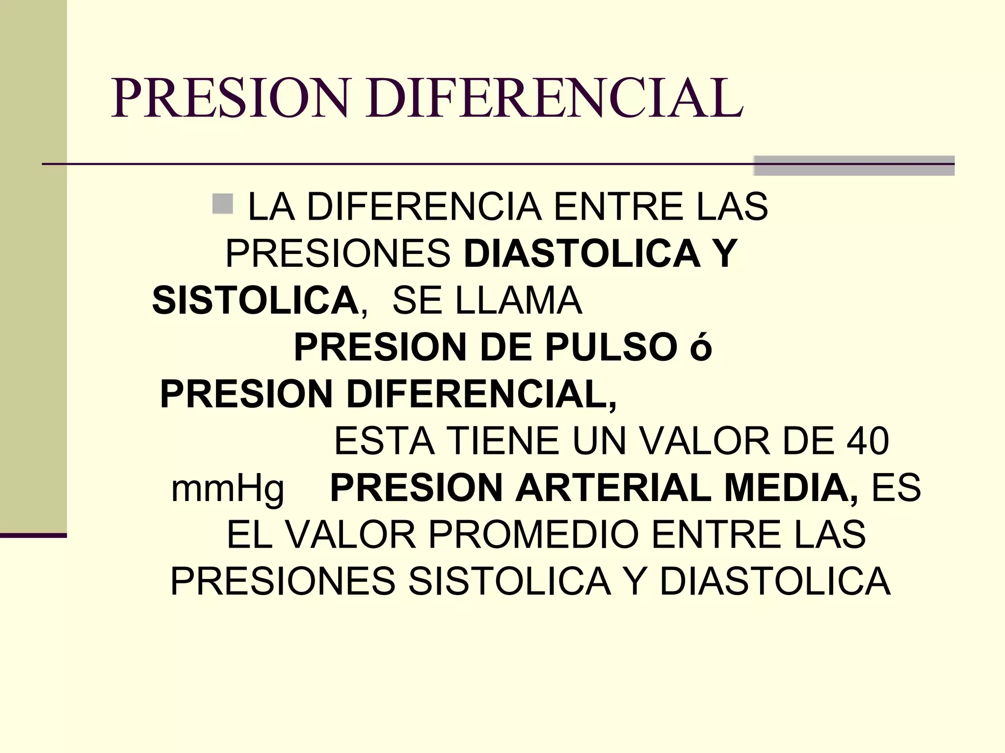 PRESION DIFERENCIAL LA DIFERENCIA ENTRE LAS  PRESIONES  DIASTOLICA Y  SISTOLICA ,  SE LLAMA  PRESION DE PULSO ó  PRESION DIFERENCIAL,   ESTA TIENE UN VALOR DE 40 mmHg   PRESION ARTERIAL MEDIA,  ES EL VALOR PROMEDIO ENTRE LAS PRESIONES SISTOLICA Y DIASTOLICA  