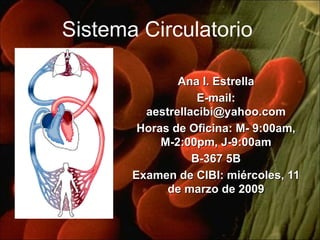 Sistema Circulatorio Ana I. Estrella E-mail: aestrellacibi@yahoo.com Horas de Oficina: M- 9:00am, M-2:00pm, J-9:00am B-367 5B Examen de CIBI: miércoles, 11 de marzo de 2009 