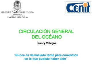 Nancy Villegas
GRUPO DE INVESTIGACIÓN EN OCEANOLOGÍA
CIRCULACIÓN GENERAL
DEL OCÉANO
“Nunca es demasiado tarde para convertirte
en lo que pudiste haber sido”
 