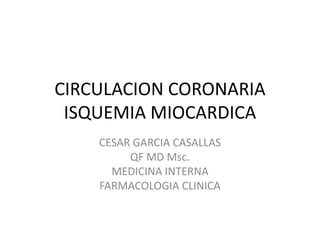 CIRCULACION CORONARIAISQUEMIA MIOCARDICA CESAR GARCIA CASALLAS QF MD Msc. MEDICINA INTERNA FARMACOLOGIA CLINICA 