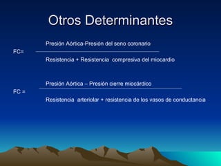 Otros Determinantes
       Presión Aórtica-Presión del seno coronario
FC=
       Resistencia + Resistencia compresiva del miocardio



       Presión Aórtica – Presión cierre miocárdico
FC =
       Resistencia arteriolar + resistencia de los vasos de conductancia
 