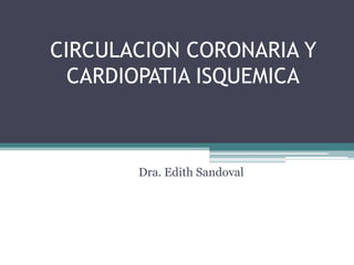 CIRCULACION CORONARIA Y
CARDIOPATIA ISQUEMICA
Dra. Edith Sandoval
 