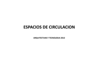 ESPACIOS DE CIRCULACION
ARQUITECTURA Y TECNOLOGIA 2012
 