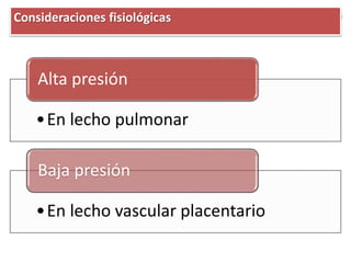 •En lecho pulmonar
Alta presión
•En lecho vascular placentario
Baja presión
Consideraciones fisiológicas
 