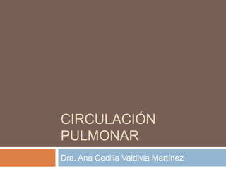 CIRCULACIÓN
PULMONAR
Dra. Ana Cecilia Valdivia Martínez
 