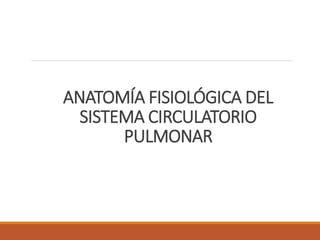 ANATOMÍA FISIOLÓGICA DEL
SISTEMA CIRCULATORIO
PULMONAR
 