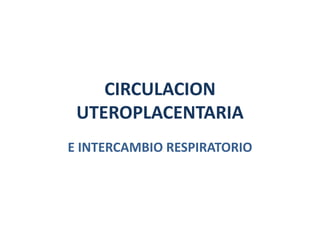 CIRCULACION
UTEROPLACENTARIA
E INTERCAMBIO RESPIRATORIO
 