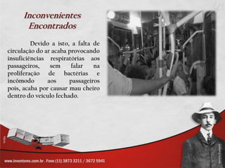 Inconvenientes
      Encontrados
         Devido a isto, a falta de
circulação do ar acaba provocando
insuficiências respiratórias aos
passageiros,    sem     falar   na
proliferação de bactérias e
incômodo       aos     passageiros
pois, acaba por causar mau cheiro
dentro do veículo fechado.
 
