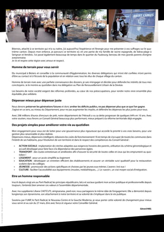 Biterrois, attaché à ce territoire qui m’a vu naître, j’ai aujourd’hui l’expérience et l’énergie pour me présenter à vos suffrages sur le qua-
                                                     trième canton. Depuis mon enfance, je parcours ce territoire où vit une partie de ma famille de racine espagnole, de Valras-plage à
                                                     Sérignan et Vendres. J’ai passé également beaucoup de temps dans le quartier du Faubourg, berceau de mes grands parents d’origine
                                                     aveyronnaise.
                                                     Je vis et respire cette région avec amour et respect.

                                                     Homme de terrain pour vous servir
                                                     Elu municipal à Béziers et conseiller à la communauté d’Agglomération, les diverses délégations qui m’ont été confiées m’ont permis
                                                     d’être au contact et à l’écoute de la population et en relation avec tous les élus de chaque village du canton.

                                                     Homme de terrain mais avec une parfaite connaissance des dossiers, je sais m’engager et décider pour défendre les intérêts de tous mes
                                                     concitoyens. Je le montre au quotidien dans ma délégation au Plan de Renouvellement Urbain de la Devèze.

                                                     Les besoins de notre société exigent des réformes profondes, au cœur de nos préoccupations, pour rendre notre vivre ensemble plus
                                                     équitable, plus solidaire.

                                                     Dépenser mieux pour dépenser juste
                                                     Nous devons préserver les générations futures et donc arrêter les déficits publics, ne pas dépenser plus que ce que l’on gagne.
                                                     J’agirai en ce sens, au niveau du Département, pour ne pas augmenter les impôts, et défendre les dépenses les plus justes pour tous.

                                                     Avec 298 millions d’euros d’encours de prêt, notre département de l’Hérault a vu sa dette progresser de quelques 64% en 10 ans. Avec
                                                     votre soutien, nous ferons un Conseil Général beaucoup plus performant, mieux préparé à la réforme territoriale déjà engagée.

                                                     Des projets simples pour améliorer votre vie au quotidien
                                                     Mon engagement pour vous est de lutter pour une gouvernance plus rigoureuse qui accorde la priorité à vos vrais besoins, pour une
                                                     gestion plus raisonnable et plus réaliste.
                                                     Dépensons mieux, dépensons intelligent, réduisons les coûts de fonctionnement ! Il est temps de s’occuper de toutes les communes dans
                                                     l’intérêt de ses habitants, pour l’évolution de son territoire et dans le respect des compétences du Conseil Général :

                                                       •	   ACTION SOCIALE : implantation de crèches adaptées aux exigences horaires des parents, utilisation du schéma gérontologique et
                                                            accueil développé pour faire face à la dépendance des personnes âgées.
                                                       •	   TRANSPORT : des routes entretenues et améliorées afin d’assurer la sécurité de toutes celles et ceux qui les empruntent au quo-
                                                            tidien !
                                                       •	   LOGEMENT : pour un accès simplifié au logement
                                                       •	   EDUCATION : développer un entretien efficient des établissements et assurer un véritable suivi qualitatif pour la restauration
                                                            scolaire dans les collèges
                                                       •	   JEUNESSE : promouvoir des actions spécifiques et choisies par les jeunes eux-mêmes. L’avenir c’est eux !
                                                       •	   CULTURE : faciliter l’accessibilité aux équipements (musées, médiathèques, ...). Le «savoir», un vrai moyen social d’intégration.

                                                     Etre un homme responsable
                                                     Inscrit depuis vingt ans au Parti Radical, les principes républicains, laïcs et sociaux guident mon action publique et professionnelle depuis
                                                     toujours. J’entends bien amener ces valeurs à l’assemblée départementale.
Vu le candidat - Ne pas jeter sur la voie publique




                                                     Avec ma suppléante Liliane CHETCUTI, sérignanaise, pied-noir, nous partageons la même idée de l’engagement. Elle a démontré depuis
                                                     longtemps son dynamisme, son attachement à notre territoire et sa volonté de s’impliquer dans la vie publique.

                                                     Soutenu par l’UMP, le Parti Radical, le Nouveau Centre et la Gauche Moderne, je veux porter cette volonté de changement pour mieux
                                                     vous servir et au soir du 27 mars, être avec force et vigueur votre Conseiller Général.

                                                                                                                                                                                       Gérard NIEL
 