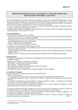 Annexe 16



             DISPOSITIONS GENERALES DU CONTRÔLE EN COURS DE FORMATION
                          POUR LES BTS TERTIAIRES - Session 2011

  Pour les BTS management des unités commerciales, négociation et relation client, responsable d'hébergement, à compter
  de la session 2009, les étudiants de la voie scolaire des établissements publics ou privés sous contrat, CFA ou section
  d’apprentissage habilité, de la formation professionnelle continue dans les établissements publics habilités, sont autorisés à
  passer au moins une épreuve professionnelle en contrôle en cours de formation (CCF).
  Au fur et à mesure des rénovations, cette mesure sera étendue à d'autres BTS (commerce international, technico
  commercial, communication des entreprises, assistants...)
  La réglementation entraîne des modifications dans l’organisation de la formation et dans les modalités d’évaluation des
  compétences propres à l’épreuve présentée en CCF.

1. Textes réglementaires
   Textes intéressant les diplômes de niveau 3 (BTS)
   - Arrêté du 9 mai 1995 fixant les conditions d’habilitation à mettre en œuvre le CCF au baccalauréat professionnel, au
     brevet professionnel et au brevet de technicien supérieur.
   - Note de service 97-077 du 18 mars 1997 relative à la mise en œuvre du CCF au brevet de technicien supérieur, au
     baccalauréat professionnel et au brevet professionnel.
   - Décret n° 2004-1380 du 15 décembre 2004 ;
   - Arrêtés de création des différents diplômes concernés.
   Pour mémoire, textes concernant les diplômes de niveau 4 et 5
   - Arrêté du 29 juillet 1992 portant sur les modalités d’organisation et de prise en compte des épreuves en CCF pour la
     délivrance des BEP et des CAP.
   - Règlement général des baccalauréats professionnels (décret 95-663 du 9 mai 1995 modifié par le décret 96-841 du 23
     septembre 1996).
   - Note de service 97-203 relative à la mise en œuvre de la nouvelle réglementation du baccalauréat professionnel.

2. Principe général
   L'évaluation est pratiquée par le ou les formateurs du candidat lorsqu'un bloc significatif de compétences représentatives de
   la formation est acquis.
   L'application de ce principe a 5 conséquences principales :
   - Des étudiants - candidats évalués pendant leur formation ;
   - Des évaluateurs – formateurs du candidat ;
   - Des compétences terminales, issues du référentiel, à évaluer une seule fois ;
   - Des compétences contrôlées par sondage ;
   - Des moments d’évaluation variables selon les centres de formation et selon les étudiants.

3. Les situations d’évaluation
   La mise en œuvre du CCF s’appuie sur la notion de situation d’évaluation.
   Celle-ci se caractérise par :
   − un contexte professionnel, décrit dans le référentiel des activités professionnelles au travers des fonctions ;
   − des compétences terminales, à évaluer, et des savoirs, à mobiliser, indiqués de façon exhaustive et limitative dans le
   référentiel ;
   − des conditions de réalisation (les outils utilisables, les contraintes à prendre en compte …), indiquées dans le référentiel
   dans la colonne « on donne » du tableau des compétences à acquérir ;
   − des critères d’évaluation explicites, indiqués dans le référentiel, et des niveaux d’exigences 1 , identiques à ceux de
   l’épreuve ponctuelle et communs à tous les centres de formation.

  Ces situations d’évaluation font partie intégrante du processus de formation. Elles ne diffèrent pas, dans leur contenu, des
  situations de formation car elles relèvent de références communes (les compétences à faire acquérir).
  Les situations d’évaluation ne visent pas à évaluer obligatoirement de façon exhaustive toutes les compétences. En
  conséquence, les compétences non évaluées sont réputées acquises.
  Le candidat est informé par l'évaluateur - formateur des objectifs visés par les situations d’évaluation : conditions de
  réalisation, modalités, critères d’évaluation.                                                                     1/2


  1
    Niveau d’exigence : niveau terminal minimum à atteindre pour considérer la compétence comme acquise (niveau nécessaire pour avoir au minimum 10
  sur 20 lors de l’évaluation)
 