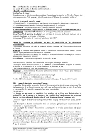 2.1.1 - Vérification des conditions de validité :
Les points de contrôle du dossier sont les suivants :
   Pour les candidats scolaires:
La structure du stage:
Il se décompose en Missions professionnelles préparatoires et de suivi et en Périodes d’immersion
totale en entreprise. Voir annexe 4 «Certificat de stage ACRC pour les candidats scolaires».
.
La durée du stage de première année:
   20 demi-journées au maximum pour les Missions professionnelles préparatoires et de suivi ;
   5 semaines minimum pour les Périodes d’immersion totale en entreprise.
Voir annexe 4 «Certificat de stage ACRC pour les candidats scolaires ».
le cumul des semaines de stage à réaliser en première année et en deuxième année est de 12
à 14 semaines. Voir annexe 19 «Attestation de cumul pour les candidats scolaires ».
La conformité du contenu du dossier aux activités et missions réellement réalisées par le
candidat, attestée par le formateur et le tuteur.
Voir annexe 5 «Attestation de conformité du dossier d’ACRC ».

  Pour les candidats se présentant au titre de l’alternance ou de l’expérience
professionnelle:
La réalisation du contrat à la date de dépôt du dossier : (annexe 23) « Attestation de réalisation
de contrat ».
Attention: le candidat devra produire autant d’« Attestations de réalisation de contrat » que de
contrats signés pendant toutes les années de formation.
La conformité du contenu du dossier aux activités et missions réellement réalisées par le candidat,
attestée par le formateur et le tuteur.
Voir annexe 5 « Attestation de conformité du dossier d’ACRC ».

Pour effectuer ces contrôles, une commission est désignée par chaque Rectorat.
Elle dispose d’une « Liste de contrôle ACRC » (annexe 6) rassemblant tous les points de contrôle,
et attestant de la conformité ou de la non-conformité du dossier d’ACRC.
Cette liste de contrôle est visée par la commission.
Attention : La non-conformité du dossier entraîne la mention « non valide » pour l’épreuve.
Cette mention signifie que :
           - le candidat, même présent, ne peut être interrogé,
           - le diplôme ne peut être délivré au candidat.
Voir les différentes situations entraînant la non-conformité, page 3 de la présente circulaire.

2.1.2 - La partie du dossier support de l’épreuve :
Le candidat doit produire un dossier descriptif de son activité et des diverses missions qu’il a
réalisées au titre de sa formation ou de son expérience professionnelle, dans le cadre de sa «prise
en responsabilité des activités courantes» d’une unité commerciale.
IMPORTANT :
Le dossier est personnel au candidat. Les missions et activités sont individuelles et
authentifiées par le tuteur et le formateur du candidat. Les établissements de formation
doivent être informés que le dossier collectif ou le dossier de classe n’est pas permis.
Le dossier support de l’épreuve fourni par le candidat au jury est structuré en quatre grandes
parties :
- un descriptif de l’unité commerciale dans son contexte géographique, organisationnel et
commercial (3 pages maximum);
- un descriptif du système d’information commerciale de l’unité commerciale (2 pages
maximum);
- un Récapitulatif des activités ponctuelles et des missions confiées dans le cadre de ses relations
avec la clientèle (annexe 7) ainsi que des utilisations qu’il a pu faire des ressources informatiques
dans ce cadre. Le récapitulatif est suivi d’autant de Fiches bilan (annexe 9) que de missions ;
- un Récapitulatif des activités ponctuelles et missions confiées dans le cadre du management
opérationnel de l’équipe commerciale (annexe 8) ainsi que des utilisations qu’il a pu faire des
ressources informatiques dans ce cadre. Le récapitulatif est suivi d’autant de Fiches bilan (annexe
9) que de missions.

Division des examens et concours – Académie d’Aix-Marseille
BTS Management des unités commerciales – Session 2011                                            4
 