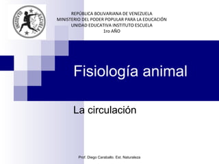 Fisiología animal
La circulación
REPÚBLICA BOLIVARIANA DE VENEZUELA
MINISTERIO DEL PODER POPULAR PARA LA EDUCACIÓN
UNIDAD EDUCATIVA INSTITUTO ESCUELA
1ro AÑO
Prof. Diego Caraballo. Est. Naturaleza
 