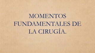 MOMENTOS
FUNDAMENTALES DE
LA CIRUGÍA.
 