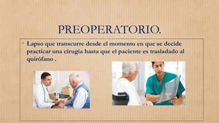 PREOPERATORIO.
• Lapso que transcurre desde el momento en que se decide
practicar una cirugía hasta que el paciente es trasladado al
quirófano .
 