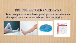 PREOPERATORIO MEDIATO
• Intervalo que acontece desde que el paciente se admite en
el hospital hasta que es trasladado al área quirúrgica .
 