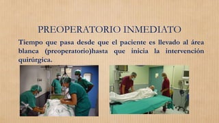 PREOPERATORIO INMEDIATO
Tiempo que pasa desde que el paciente es llevado al área
blanca (preoperatorio)hasta que inicia la intervención
quirúrgica.
 