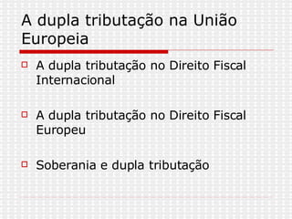 A dupla tributação na União Europeia A dupla tributação no Direito Fiscal Internacional  A dupla tributação no Direito Fiscal Europeu Soberania e dupla tributação  