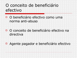 O conceito de beneficiário efectivo O beneficiário efectivo como uma norma anti-abuso O conceito de beneficiário efectivo na directiva Agente pagador e beneficiário efectivo 