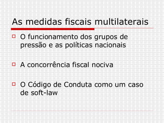 As medidas fiscais multilaterais  O funcionamento dos grupos de pressão e as políticas nacionais A concorrência fiscal nociva O Código de Conduta como um caso de soft-law  