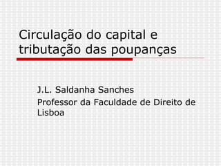 Circulação do capital e tributação das poupanças J.L. Saldanha Sanches  Professor da Faculdade de Direito de Lisboa 