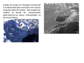estado do tempo em Portugal Continental
é condicionado pelo anticiclone dos Açores
(situação típica de Verão). Pela imagem de
satélite na banda do infravermelho
pode observar-se pouca nebulosidade na
Península Ibérica
 