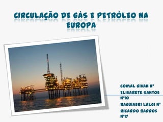 Circulação de gás e petróleo na Europa Comal Givan nº Elisabete Santos nº10 Baguiasri Lalgi nº Ricardo Barros nº17 