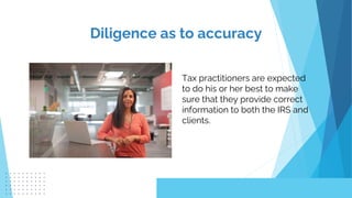 Tax practitioners are expected
to do his or her best to make
sure that they provide correct
information to both the IRS and
clients.
Diligence as to accuracy
 
