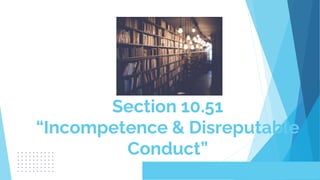 Section 10.51
“Incompetence & Disreputable
Conduct”
 