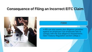 .
FIRM
➢IRS can also assess due diligence penalties
against an employer if an employee fails to
comply with the due diligence requirements.
(See Treasury Regulation section 1.6695-2
Consequence of Filing an Incorrect EITC Claim
 