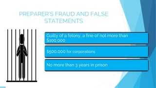 PREPARER’S FRAUD AND FALSE
STATEMENTS
Guilty of a felony, a fine of not more than
$100,000
$500,000 for corporations
No more than 3 years in prison
 
