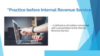 “Practice before Internal Revenue Service”
- is defined as all matters connected
with a presentation to the Internal
Revenue Service.
 