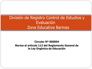 Circular Nº 000004 Norma el artículo 112 del Reglamento General de la Ley Orgánica de Educación División de Registro Control de Estudios y Evaluación    Zona Educativa Barinas 