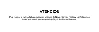 ATENCION
Para realizar la matrícula los estudiantes antiguos de Neiva, Garzón, Pitalito y La Plata deben
                haber realizado la encuesta de SNIES y la Evaluación Docente.
 