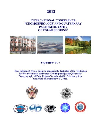 2012

             INTERNATIONAL CONFERENCE
          “GEOMORPHOLOGY AND QUATERNARY
                  PALEOGEOGRAPHY
                 OF POLAR REGIONS”




                           September 9-17

Dear colleagues! We are happy to announce the beginning of the registration
    for the international conference “Geomorphology and Quaternary
   Paleogeography of Polar Regions” to be held at St. Petersburg State
                    University on September 9-17, 2012.
 