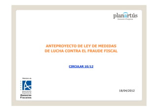 ANTEPROYECTO DE LEY DE MEDIDAS
DE LUCHA CONTRA EL FRAUDE FISCAL



          CIRCULAR 10/12




                                   18/04/2012
 