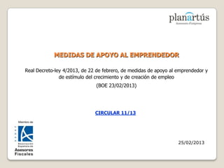 MEDIDAS DE APOYO AL EMPRENDEDOR

Real Decreto-ley 4/2013, de 22 de febrero, de medidas de apoyo al emprendedor y
               de estímulo del crecimiento y de creación de empleo
                              (BOE 23/02/2013)




                              CIRCULAR 11/13




                                                                  25/02/2013
 