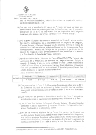 j ar,itrisiraciór e¿icr-¿l dÉ
f.oú.r.ia. PúBiic¡
CO'SI.IO DIRECTN'O CENTF- L
i.¡ lcs ieq"!is:i¡s aaaiérilicas. ,a.r':c si'l i¡s enl!.¡ita: fies:tc;aies co=¡ a
t:ai,és de la piaia:oñn¿ r¡oooie.
i6lQJe oa,_a que la et-peijeici¿ ¡e] l¡a¡ajo.¡ P¡¡:.ecros e¡ io'ias ias á¡e¿s sea
esDeclelqeijie ia,,,oralie pa:a ei apientlzaje de los al¡rir*r¡s l paia l¿ rr¡cpucst¿
p:dagógrca de i¿s FTC, es 'Jon, -:r:._-:: :u: s: il¡.¡ler::nie cEu'- prov¿clo
!:.;dl. ¿ U--.r)Ol ::-:_1L l-,' C:O.:.._. (: -o
17lQ.ie es pane de1 proceso ds ío¡nalró¡ e:i sen'icio ie1 C¡¡so Ii. ac.r'ar a loio:
los fiaestlos paficiparles en ia i:l¡lemenación de Proyecr-os de Lenguaje
Ciencja¡ Sociales ¡'Ciencias Naruraies con lcs aluñllos, a tia!és de Yisitas de
odentaciórr en cada esci]ela que s€ián coordinadas ccn ios lnspecto¡es de Zona
corespondientes. Además del tiabaio er 1os p¡oi'eclos se panicipará en la
¡eu¡ión del col.c¡ivo docenie p¡elia coordinación con INpectorla de la escuela
¡, la Coordinación de Escuelas de Tienpo Completo.
18) Que la ¡ealización de 1a i2' Edició¡ del Curso II trI4TE]{ATICA "Apoyc a la
E$eñ(íra.t ie [e ]file Ldi/cd en Escu-elas d¿ Tieml]o Comp[eto". d"rlgido a
ooceltes de inlcial a6"añ0,queha¡ana¡robadoel Cuiso I Tend¡á su sede e¡ la
ciudad de lt'1or'iei'ideo )'se corliorn¿rán f grupos de un ¡náxilno de 60 r aest¡os
caca uio. .LiÉ desanolla¡ár-, sus aciiidades en 5 loraadas prese'-rciales en días
sát'ado, de acuerdo al siguienie caieldario ieniaiiinol
FEChAS - ENCUENiROS PÁ:SEl'laLALÉS
i9)Que para ac¡ediiar el Cü¡sc il de l4aiei¡áica los docentes deben tene¡ el 8'-'lrl'
rje aslstencias con nilel ce suficie¡cia y iraber cumplido con los requisiics
académicos, r:¡-nio eir ios encuel1iros D¡eseúciales coúc a tra"és de la piataionna
moodle.
2t) Qu¿ coino Darle d.l ¡¡ocesc Ce fo.rració! en seii'icio del Cu¡so -i l{are!¡áli.a
se ¡ealiza,_án i,isi:es e¡ aigrinas escu:las qrie recuiiian o;ie¡rlación e:_, ei .!¡;a
lljQueel Curso Il e¡, las áreas cje Lgngua¡e Ct encias So.iales ¡' Cier:ias Nau:'ies
:iaba,laiár en fechas sii¡"rliá¡sas )'ei1 s¿c3s diierei'rles. !¡ 'lalenática ios 2
gnipos ii.r.icioia¡án en ia ir,isla iecha ;' sede
2?)Que en ias sucesi"as ediciones de 1os Curscs, ics maestrcs panicipanies han
recibido maie¡ia,! de alc,r'o ela.crado por )os Equipos Técdcos del Co!¡rpolel.'ie'
que inclüJ¿n sslección de a"!:o¡es u obias coirsiieradxs oe impoiiarcia larz ia
actualizaciir discipiinar y iidáciica ds los doce¡ies lo¡ ial inotll'c se consioera
lecesa¡io conli[L1ar e¡.] :.0i4 con ie e¡1i¡ega a cada doce¡le de ul lr4anual de
A¡MI]IISTIéCIOT ]!I.C]OI!AL DE LD-ÚCACIÓ]i !U¡LIC¡- -
'ODIC'
'¡ RO S I CRET ']'F'IA
 
