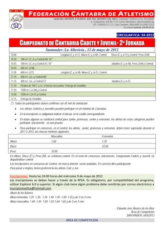 F EDERACIÓN C ÁNTABRA                                                              DE    A TLETISMO
                                            CASA DEL DEPORTE 2ª PLANTA- AVD. DEL DEPORTE S/N- 39012- Santander/ Teléfono y Fax: 942230602
                                                                           A. Competición: 649.89.77.31/ Correo Electrónico: ejose@nodo50.org
                                                                             CIF: Q.8955012-C/ CC: Caja Cantabria, 2066-0000-15-0200175253
                                                                                                              Secretaría General: 676-90-24-55


                                                                                                         CIRCULAR FCA: 34‐2012 

         CAMPEONATO DE CANTABRIA CADETE Y JUVENIL- 2ª JORNADA
                                   Santander- La Albericia , 12 de mayo de 2012
10:00                                             Longitud (C y Jv F)- Altura (C y Jv M)- Control   Disco (C y Jv F) y Control- Peso (CM)
10:30    100 m l. (C,Jv y Control-M)- SF*
10:45    100 m l. (C,Jv y Control-F)- SF*                                                           Jabalina (C y Jv M)- Peso (JvM y Control)
10:55    600 m l. (CM)
11:05    600 m l. (CF)                            Longitud (C y Jv M)- Altura (C y Jv F)- Control
11:15    400 m l. (Jv, y Control-M)*
11:25    400 m l. (Jv, y Control-F)*                                                                Jabalina (C y Jv F)
11:35    Finales de 100 C y Jv- si fueran necesarias- Entrega de medallas
11:50    1500 m l. (Jv M) y Control
12:00    1500 m l. (Jv F) y Control
12:15    Entrega de medallas
(*): Todos los participantes deben confirmar con 45 min de antelación.
        Los atletas Cadetes y Juveniles pueden participar en un máximo de 2 pruebas.
        En la inscripción es obligatorio indicar el dorsal, en la casilla correspondiente.
        En todas algunas se celebrará control para Junior, promesas, senior y veteranos, los atletas de estas categorías pueden
         participar, únicamente, en una prueba.
        Para participar en concursos, en el control, los atletas Junior, promesas y veteranos, deben tener superadas durante el
         2011 o 2012, las marcas mínimas siguientes:
                                       Masculina                                           Femenina
Altura                                 1,60                                                1,35
Disco                                                                                      33,00
Peso                                   10.00
En Altura, Disco (F) y Peso (M), se celebrará control. En el resto de concursos, únicamente, Campeonato Cadete y Juvenil, no
disputándose control.
Las inscripciones en concursos de Control, sin marca anterior, serán anuladas. En carreras libre participación
Para pasar a mejora, tienen preferencia los atletas Cad. y Juv.

Inscripciones: Hasta las 24:00 horas del miércoles 9 de mayo de 2012      
Las  inscripciones  se  deben  hacer  a  través  de  la  RFEA.  Es  obligatorio,  por  compatibilidad  del  programa, 
utilizar Explorer 6.0 o superior. Si algún club tiene algún problema debe remitirlas por correo electrónico a 
inscripcionesfca@hotmail.com 
Altura de los listones
Altura femenina: 1,25- 1,30- 1,35- 1,40- 1,45- 1,50- 1,55 y de 3 en 3 cms.
Altura masculina: 1,40- 1,45- 1,50- 1,55-1,60- 1,65 y de 3 en 3 cms

                                                                                                         Eduardo José Álvarez de los Ríos
                                                                                                                    Área de Competición
                                                                                                                SANTANDER, 6/05/2012
                                                        ÁREA DE COMPETICIÓN 
 