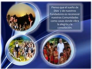 Pienso que el sueño de
Dios y de nuestros
Fundadores es reconocer
nuestras Comunidades
como casas donde vibra
la alegría y la
consolación.
 